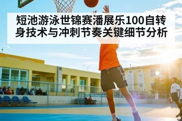短池游泳世锦赛潘展乐100自转身技术与冲刺节奏关键细节分析