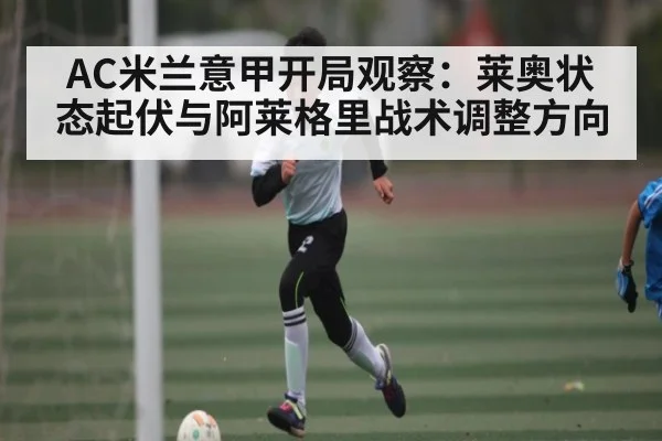 AC米兰意甲开局观察：莱奥状态起伏与阿莱格里战术调整方向