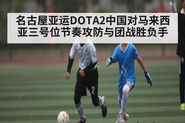 名古屋亚运DOTA2中国对马来西亚三号位节奏攻防与团战胜负手