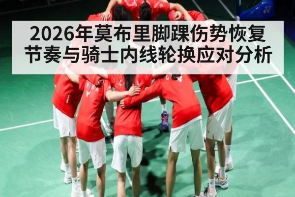 2026年莫布里脚踝伤势恢复节奏与骑士内线轮换应对分析
